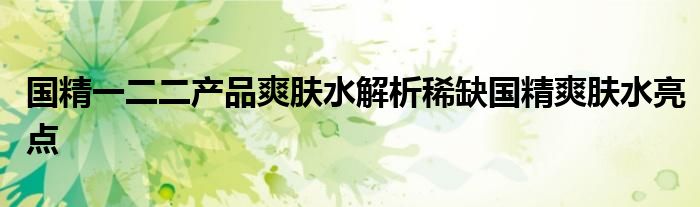 国精一二二产品爽肤水解析稀缺国精爽肤水亮点